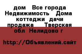дом - Все города Недвижимость » Дома, коттеджи, дачи продажа   . Тверская обл.,Нелидово г.